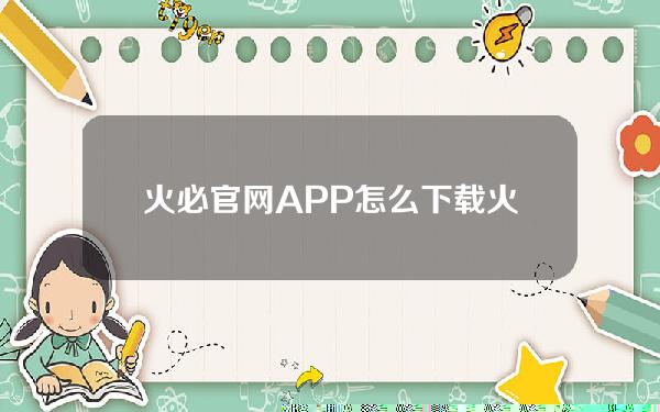 火必官网APP怎么下载火必网2023注册及安装流程