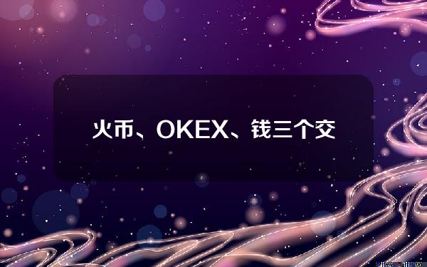 火币、OKEX、钱三个交易平台哪个& # 039；安，买比特币最好吗？