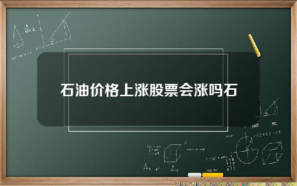 石油价格上涨股票会涨吗(石油价格上涨石油股票价格会不会上涨)