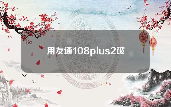 用友通10.8plus2 破解(用友通信卡怎么注销)