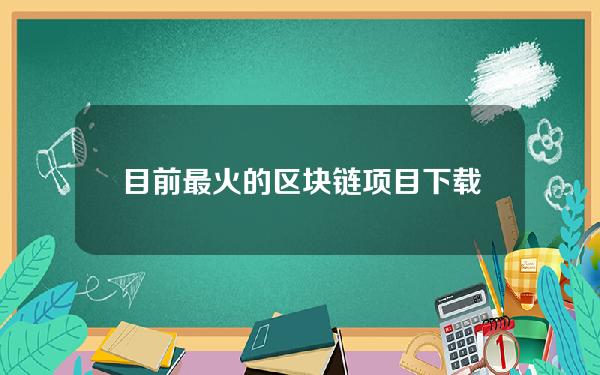 目前最火的区块链项目下载区块链项目下载–了解目前最火的项目