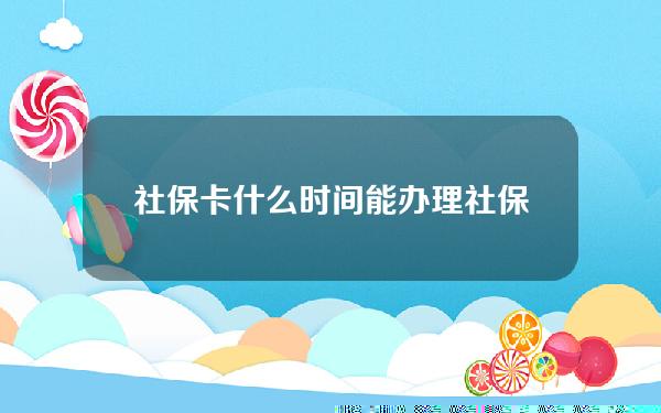 社保卡什么时间能办理(社保卡什么时间可以办理)