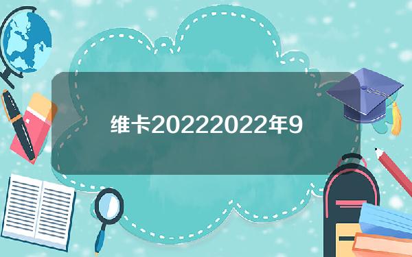 维卡2022(2022年9月维卡最新消息)