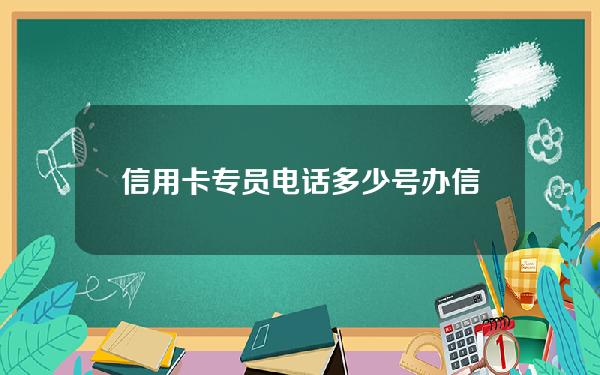 信用卡专员电话多少号(办信用卡工作人员电话)