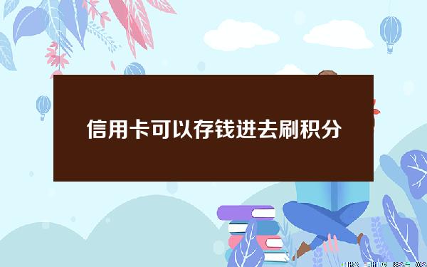 信用卡可以存钱进去刷积分吗(信用卡可以存钱进去刷积分吗怎么刷)