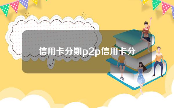 信用卡 分期 p2p(信用卡 分期 提前还)