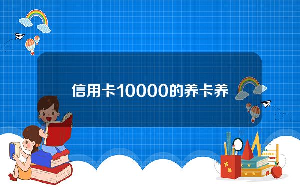 信用卡10000的养卡(养信用卡一万大概多少钱)