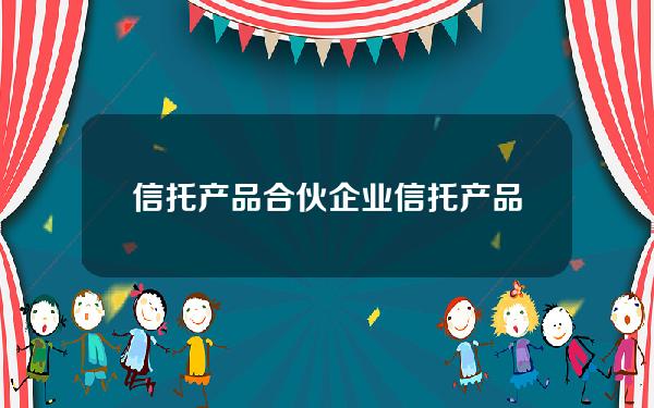 信托产品 合伙企业(信托产品 合伙企业有哪些)