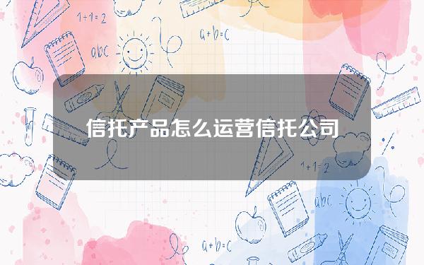 信托产品怎么运营(信托公司的运营模式)