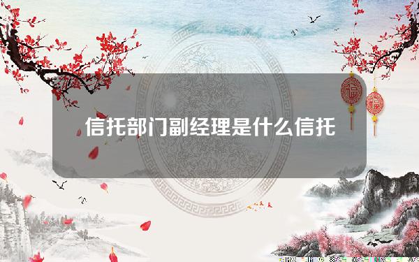 信托部门副经理是什么(信托公司副总经理年薪)