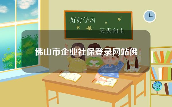 佛山市企业社保登录网站(佛山市企业社保登录网站查询)