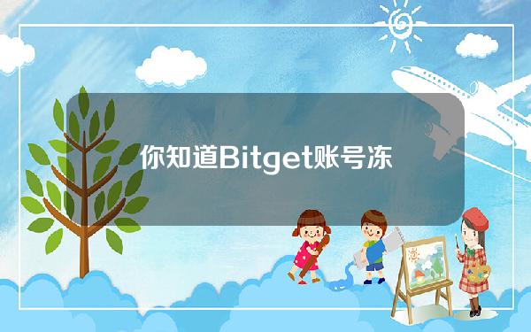   你知道Bitget账号冻结了怎么解决吗