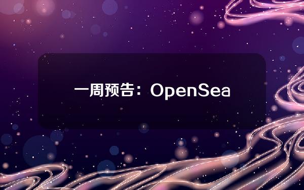 一周预告：OpenSea为新NFT系列上线链上版税强制执行工具