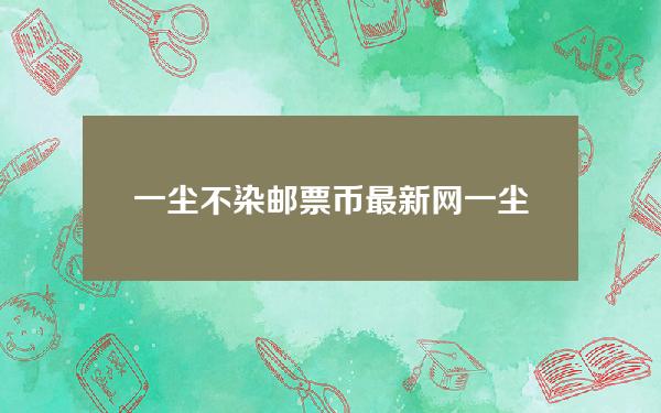 一尘不染邮票币最新网(一尘不染邮票币最新网汽车之家)