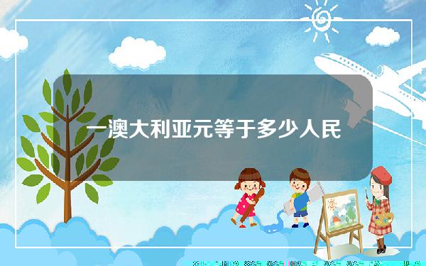 一澳大利亚元等于多少人民币(一澳大利亚元等于多少人民币2022)