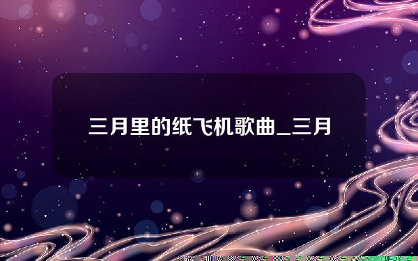 三月里的纸飞机歌曲_三月的纸飞机歌曲视频