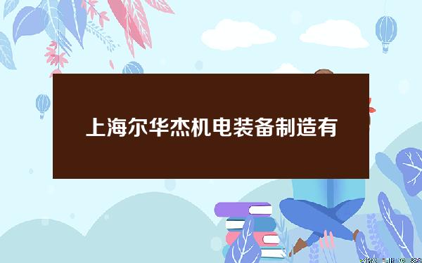 上海尔华杰机电装备制造有限公司(上海尔华杰机电装备制造有限公司河北)