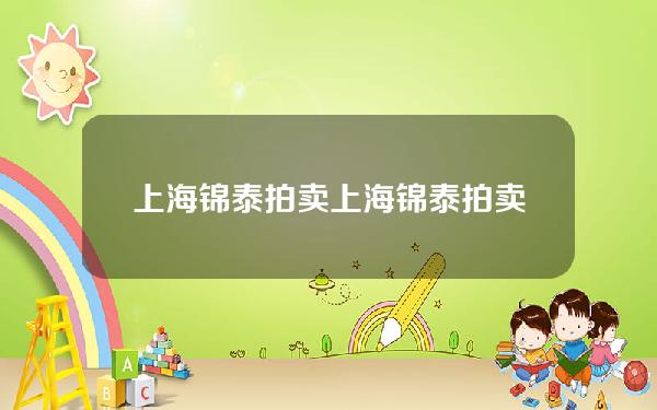 上海锦泰拍卖(上海锦泰拍卖公司地址)