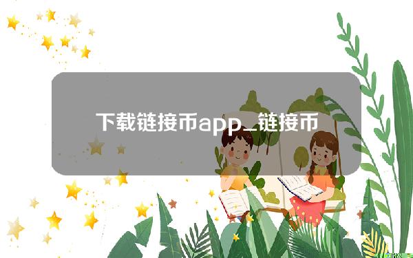 下载链接币app _链接币钱包app最新版本V1.0.0免费下载。