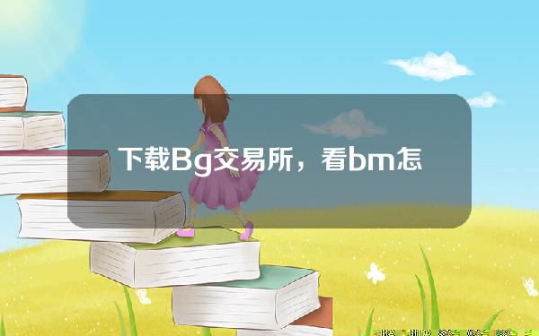   下载Bg交易所，看bm怎么购买