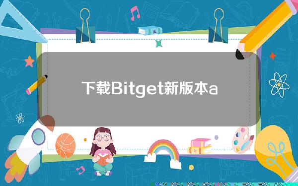   下载Bitget新版本app 安全虚拟货币交易平台推荐