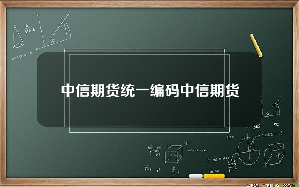 中信期货统一编码(中信期货公司编码查询)