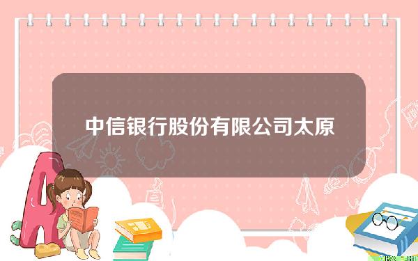 中信银行股份有限公司太原分行(中信银行股份有限公司太原分行行长)