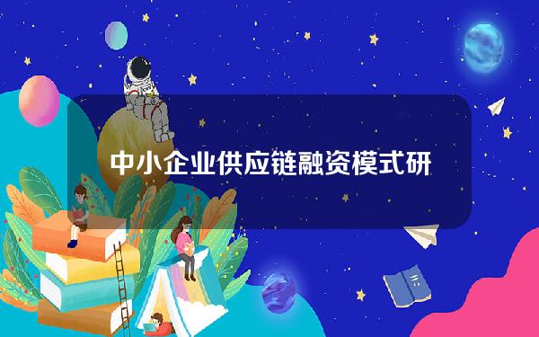 中小企业供应链融资模式研究(中小企业供应链融资案例2019)