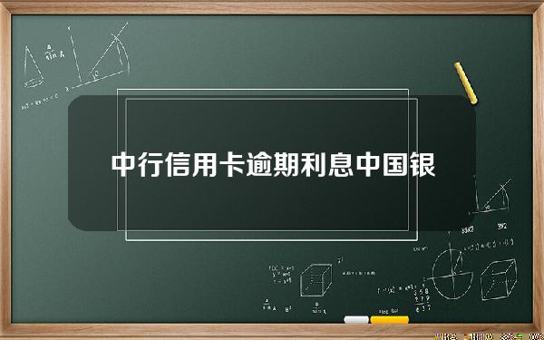 中行信用卡逾期 利息(中国银行 信用卡 逾期)