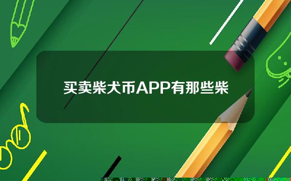   买卖柴犬币APP有那些 柴犬币交易APP排行榜揭晓