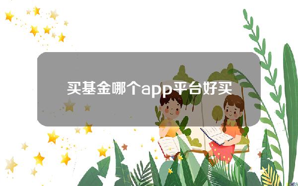 买基金哪个app平台好（买基金app哪个好用）