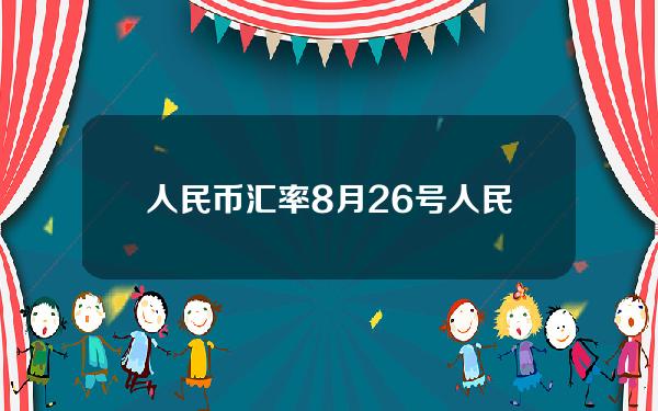 人民币汇率8月26号(人民币汇率8月26号是多少)