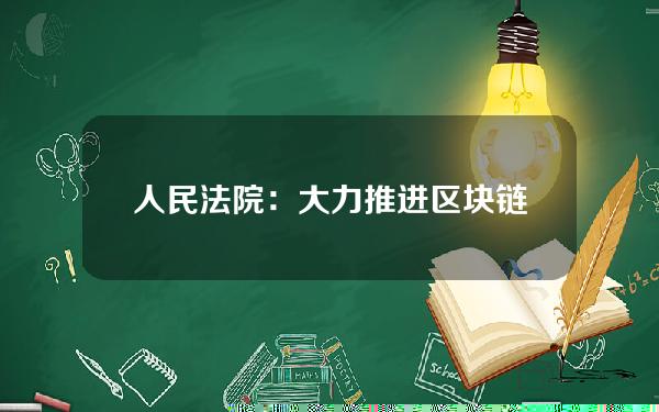 人民法院：大力推进区块链技术在司法领域应用