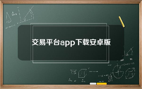 交易平台app下载安卓版最近什么情况交易平台app下载安卓版简介