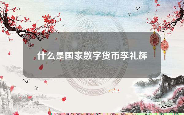 什么是国家数字货币(李礼辉：法定数字货币有四方面好处)