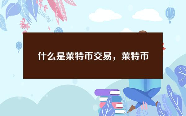   什么是莱特币交易，莱特币交易所有哪些