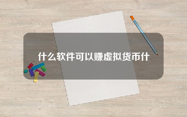 什么软件可以赚虚拟货币(什么软件可以交易虚拟币)