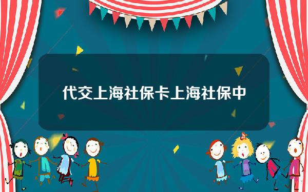 代交上海社保卡(上海社保中心可以代缴社保吗)