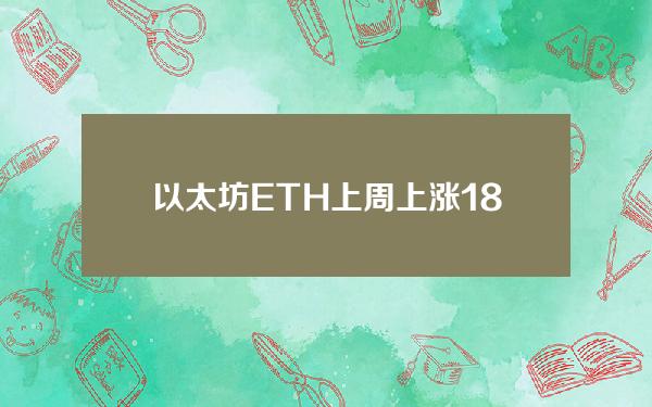 以太坊ETH上周上涨18%(eth以太坊最新行情)