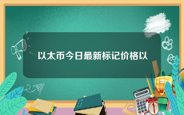 以太币今日最新标记价格（以太币最新价格今日）