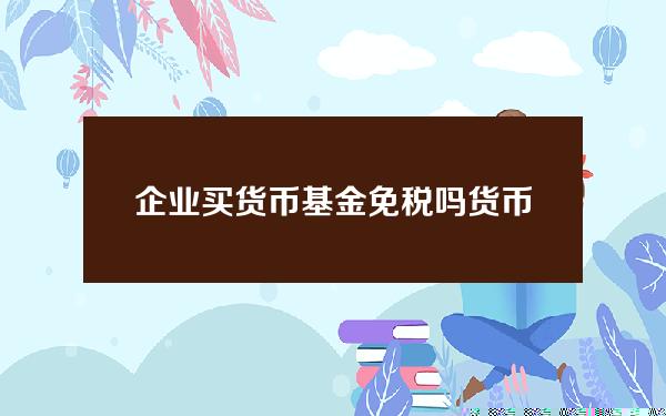 企业买货币基金免税吗 货币基金买哪个最好