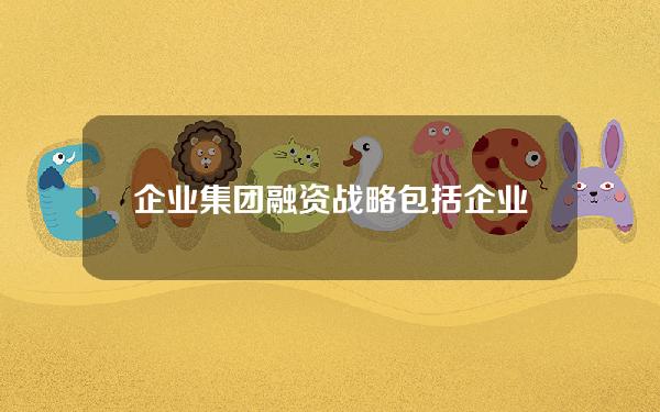 企业集团融资战略包括(企业集团融资政策最为核心的内容)