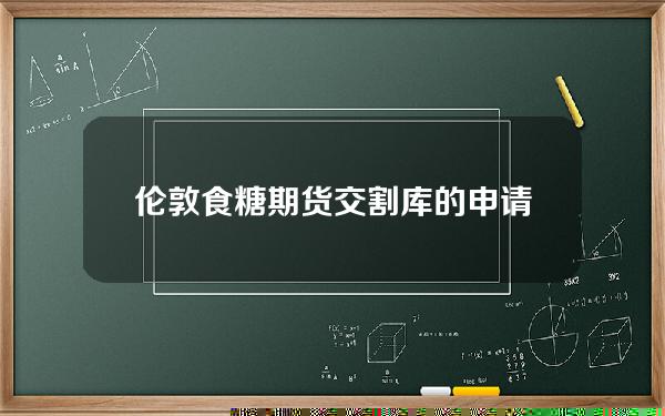 伦敦食糖期货交割库的申请条件(伦敦糖期货实时行情)