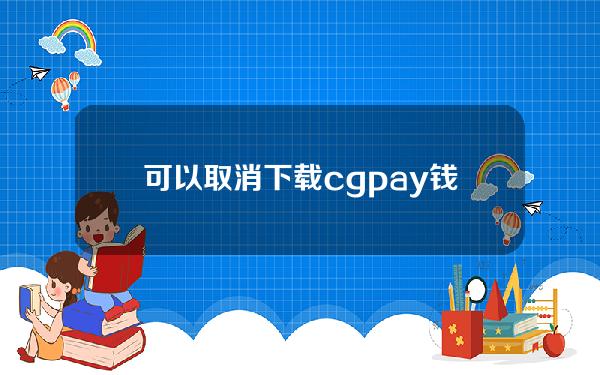 可以取消下载cgpay钱包(CGPay钱包官方下载)吗