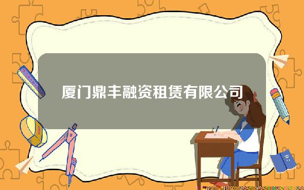 厦门鼎丰融资租赁有限公司(厦门鼎丰融资租赁有限公司招聘)