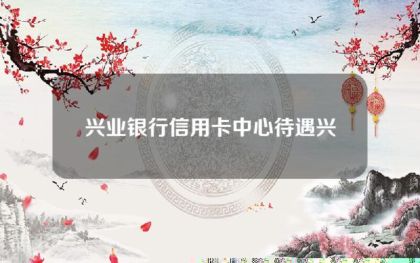 兴业银行信用卡中心待遇(兴业银行信用卡中心待遇怎么样 金融科技岗)