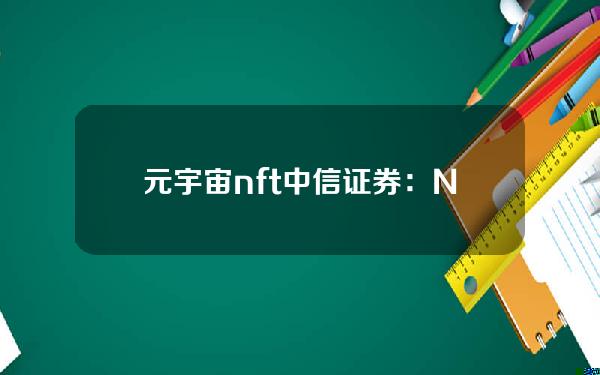 元宇宙 nft(中信证券：NFT将是元宇宙的数字资产确权解决方案)