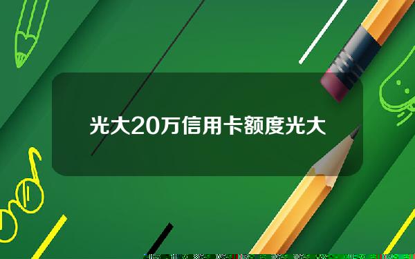 光大20万信用卡额度(光大银行信用卡20万额度)