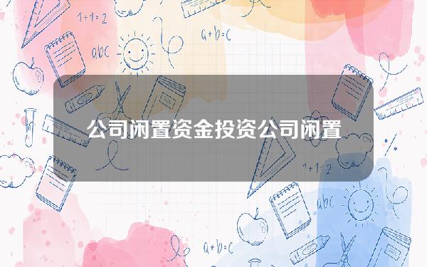 公司闲置资金投资(公司闲置资金如何理财)