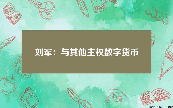 刘军：与其他主权数字货币相比，数字人民币有三大优势。